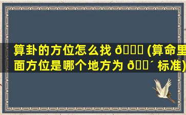 算卦的方位怎么找 🐛 (算命里面方位是哪个地方为 🌴 标准)